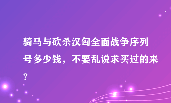 骑马与砍杀汉匈全面战争序列号多少钱，不要乱说求买过的来？