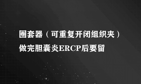 圈套器（可重复开闭组织夹）做完胆囊炎ERCP后要留