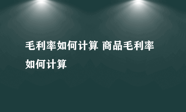 毛利率如何计算 商品毛利率如何计算