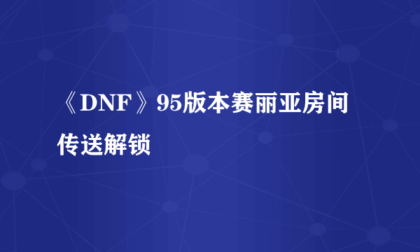 《DNF》95版本赛丽亚房间传送解锁