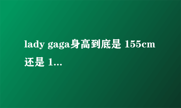 lady gaga身高到底是 155cm 还是 162cm 看到百度百科是155cm 别人都说是 162cm