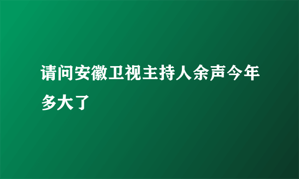 请问安徽卫视主持人余声今年多大了