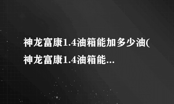 神龙富康1.4油箱能加多少油(神龙富康1.4油箱能加多少油)