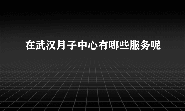 在武汉月子中心有哪些服务呢