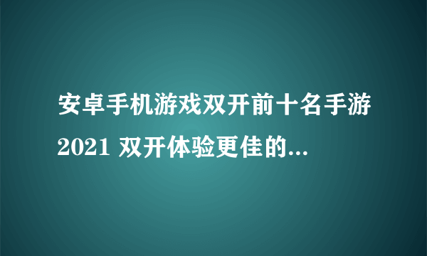 安卓手机游戏双开前十名手游2021 双开体验更佳的安卓手游盘点