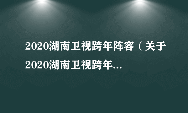 2020湖南卫视跨年阵容（关于2020湖南卫视跨年阵容的简介）