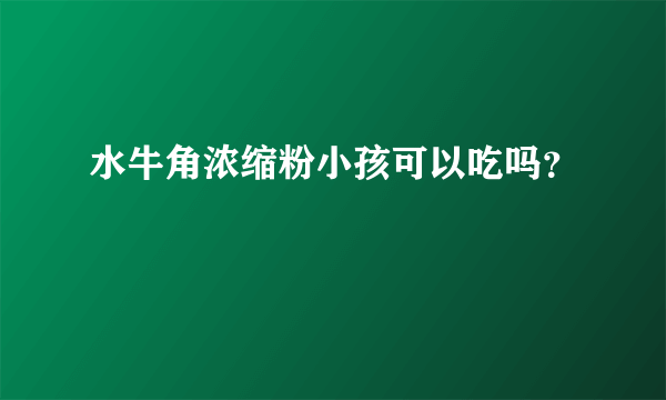 水牛角浓缩粉小孩可以吃吗？