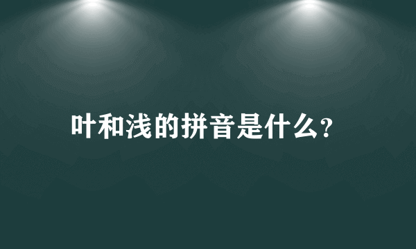 叶和浅的拼音是什么？