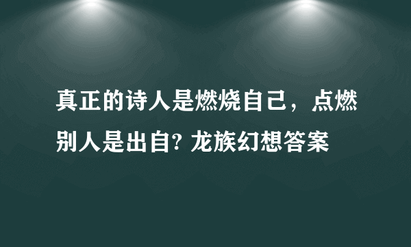 真正的诗人是燃烧自己，点燃别人是出自? 龙族幻想答案