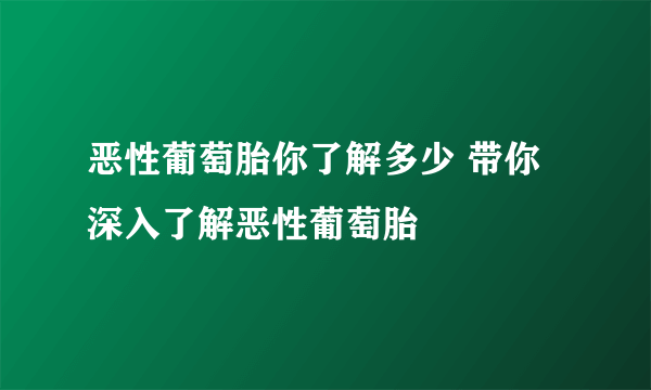 恶性葡萄胎你了解多少 带你深入了解恶性葡萄胎