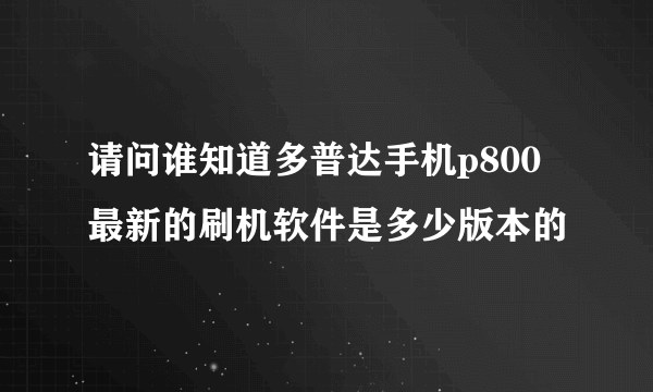 请问谁知道多普达手机p800最新的刷机软件是多少版本的