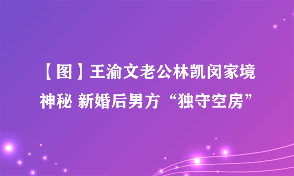 【图】王渝文老公林凯闵家境神秘 新婚后男方“独守空房”