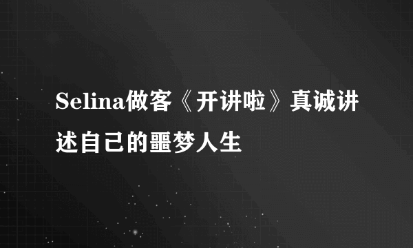 Selina做客《开讲啦》真诚讲述自己的噩梦人生