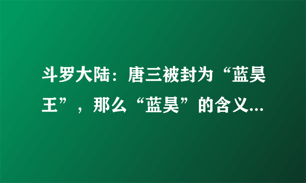 斗罗大陆：唐三被封为“蓝昊王”，那么“蓝昊”的含义是什么？