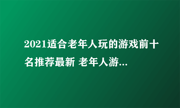 2021适合老年人玩的游戏前十名推荐最新 老年人游戏TOP10排行榜