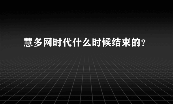 慧多网时代什么时候结束的？