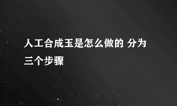 人工合成玉是怎么做的 分为三个步骤