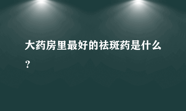 大药房里最好的祛斑药是什么？