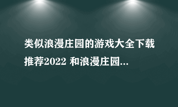 类似浪漫庄园的游戏大全下载推荐2022 和浪漫庄园相似的手游有哪些