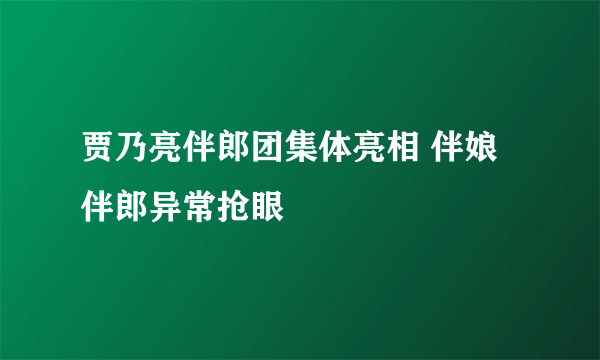 贾乃亮伴郎团集体亮相 伴娘伴郎异常抢眼