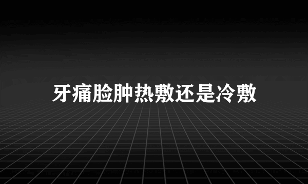 牙痛脸肿热敷还是冷敷