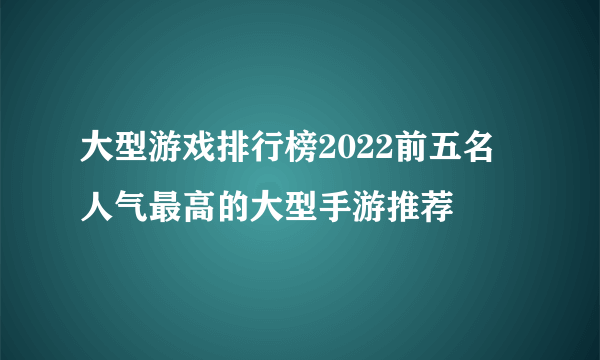 大型游戏排行榜2022前五名 人气最高的大型手游推荐