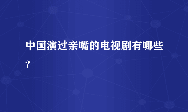 中国演过亲嘴的电视剧有哪些?