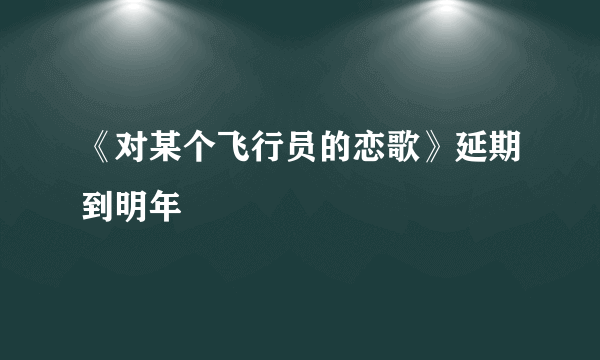 《对某个飞行员的恋歌》延期到明年