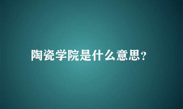 陶瓷学院是什么意思？