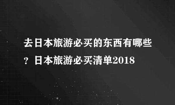 去日本旅游必买的东西有哪些？日本旅游必买清单2018