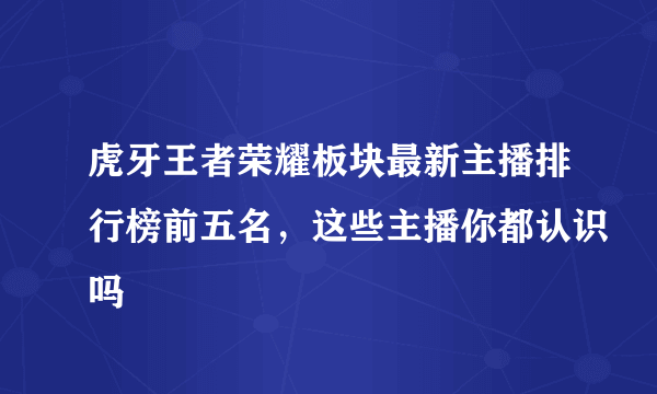 虎牙王者荣耀板块最新主播排行榜前五名，这些主播你都认识吗