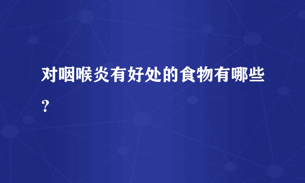 对咽喉炎有好处的食物有哪些？