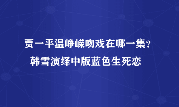 贾一平温峥嵘吻戏在哪一集？  韩雪演绎中版蓝色生死恋