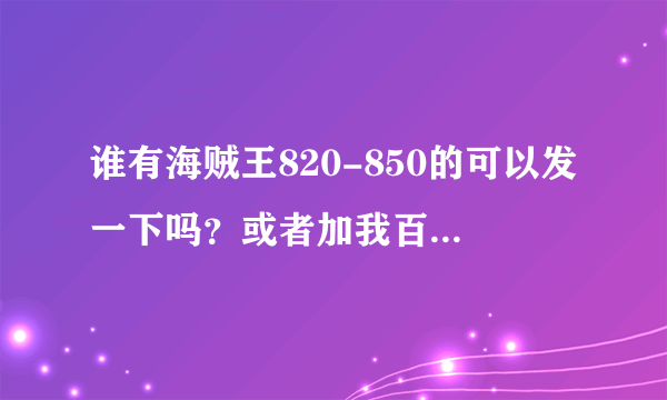 谁有海贼王820-850的可以发一下吗？或者加我百度云 独醉饮 谢谢