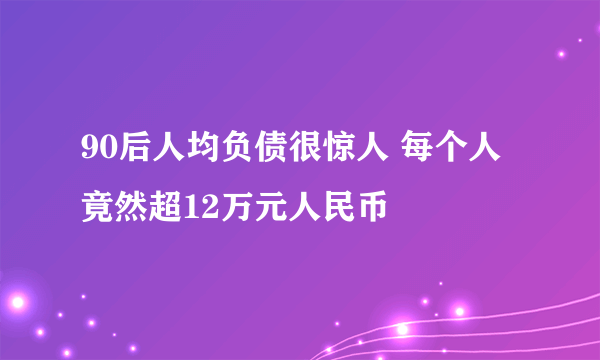 90后人均负债很惊人 每个人竟然超12万元人民币