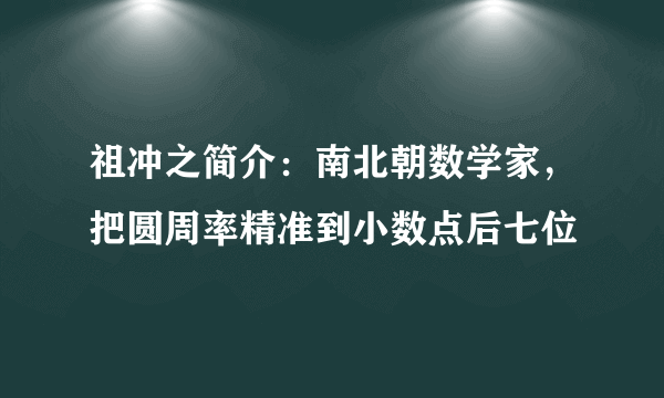 祖冲之简介：南北朝数学家，把圆周率精准到小数点后七位