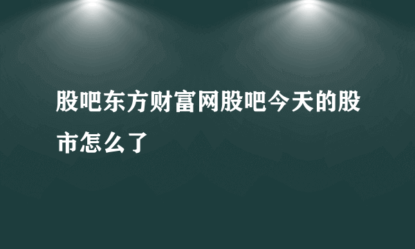 股吧东方财富网股吧今天的股市怎么了