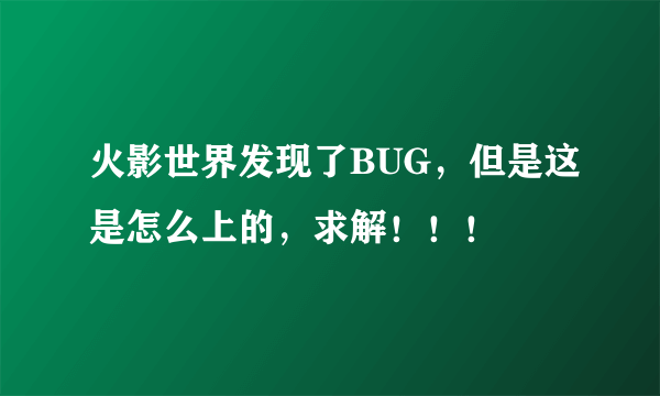 火影世界发现了BUG，但是这是怎么上的，求解！！！