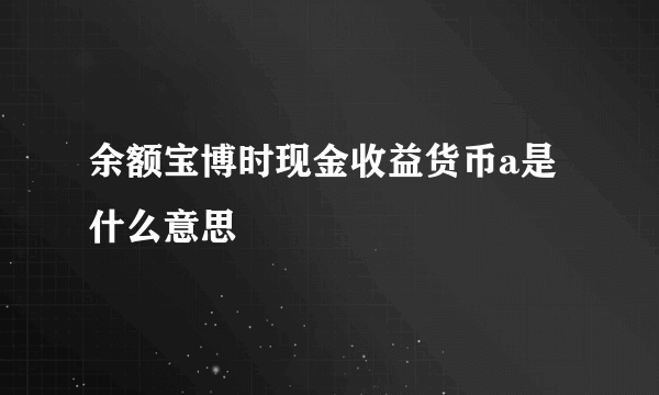 余额宝博时现金收益货币a是什么意思