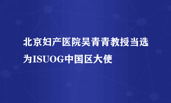 北京妇产医院吴青青教授当选为ISUOG中国区大使