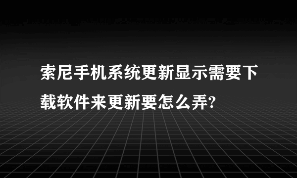 索尼手机系统更新显示需要下载软件来更新要怎么弄?