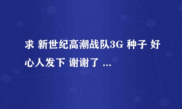 求 新世纪高潮战队3G 种子 好心人发下 谢谢了 邮箱 374389011@qq.com