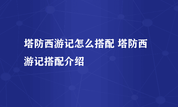 塔防西游记怎么搭配 塔防西游记搭配介绍