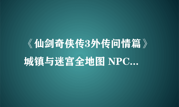 《仙剑奇侠传3外传问情篇》城镇与迷宫全地图 NPC与宝箱位置标注