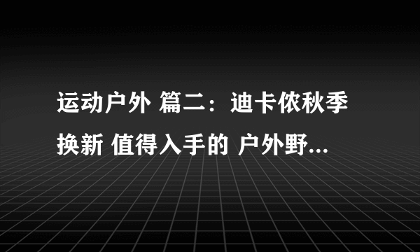 运动户外 篇二：迪卡侬秋季换新 值得入手的 户外野营旅行装备。20款单品好物分享。