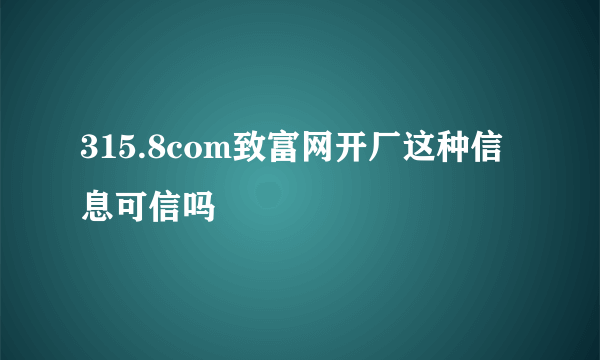 315.8com致富网开厂这种信息可信吗