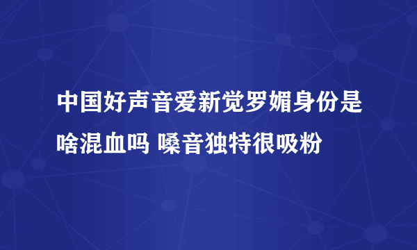 中国好声音爱新觉罗媚身份是啥混血吗 嗓音独特很吸粉