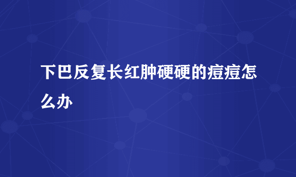 下巴反复长红肿硬硬的痘痘怎么办