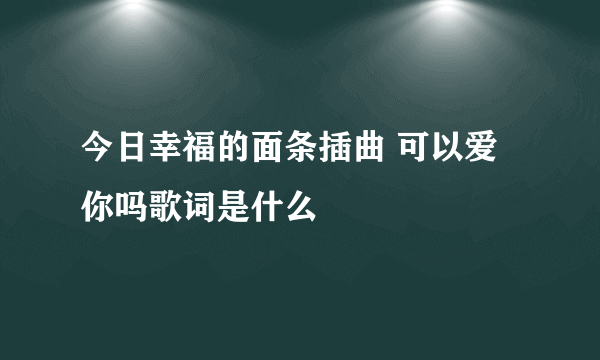 今日幸福的面条插曲 可以爱你吗歌词是什么