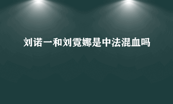 刘诺一和刘霓娜是中法混血吗